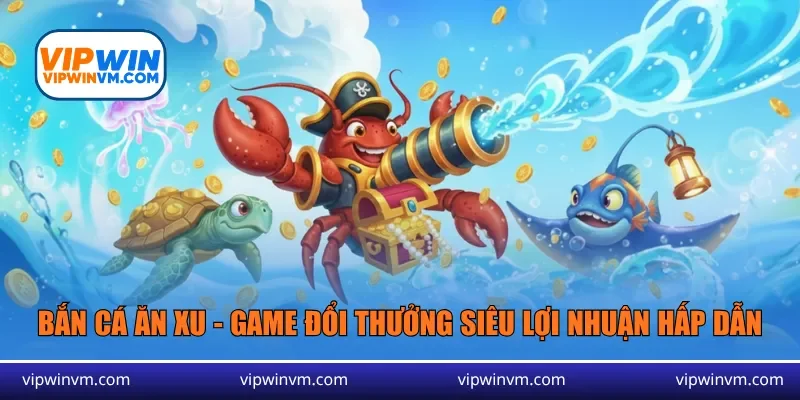 Bắn cá ăn xu - Game đổi thưởng siêu lợi nhuận hấp dẫn