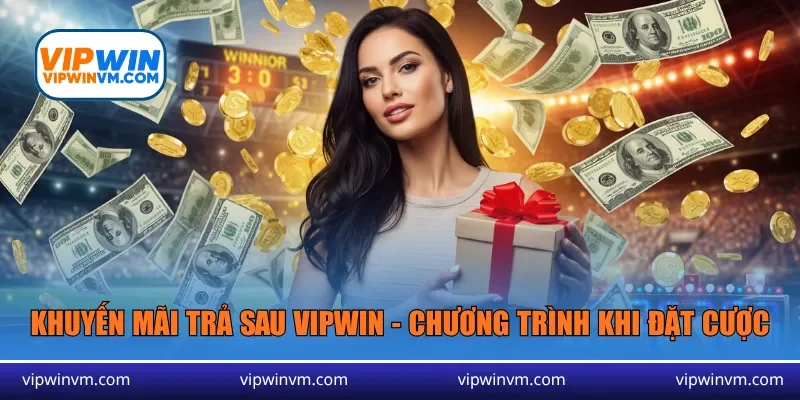 Khuyến mãi trả sau Vipwin - Những chương trình hấp dẫn khi đặt cược